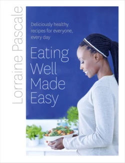 Eating Well Made Easy: Deliciously healthy recipes for everyone, every day, Lorraine Pascale