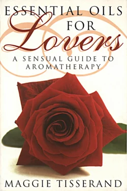 Essential Oils for Lovers: How to use aromatherapy to revitalize your sex life, Maggie Tisserand