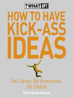 How to Have Kick-Ass Ideas: Get Curious, Get Adventurous, Get Creative, Крис Барез-Браун