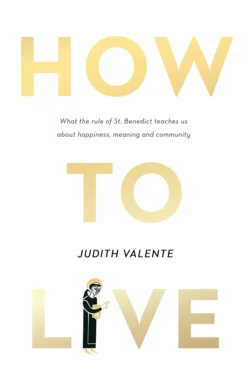 How to Live: What the rule of St. Benedict Teaches Us About Happiness, Meaning, and Community, Judith Valente