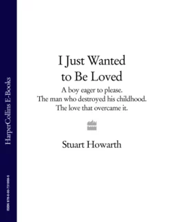 I Just Wanted to Be Loved: A boy eager to please. The man who destroyed his childhood. The love that overcame it. Stuart Howarth