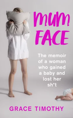 Mum Face: The Memoir of a Woman who Gained a Baby and Lost Her Sh*t, Grace Timothy