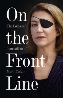 On the Front Line: The Collected Journalism of Marie Colvin Marie Colvin