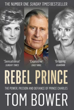 Rebel Prince: The Power  Passion and Defiance of Prince Charles – the explosive biography  as seen in the Daily Mail Tom Bower