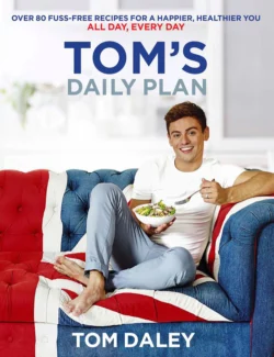 Tom’s Daily Plan: Over 80 fuss-free recipes for a happier, healthier you. All day, every day., Tom Daley