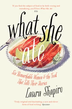 What She Ate: Six Remarkable Women and the Food That Tells Their Stories Laura Shapiro