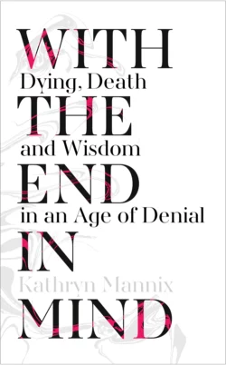 With the End in Mind: Dying, Death and Wisdom in an Age of Denial, Kathryn Mannix