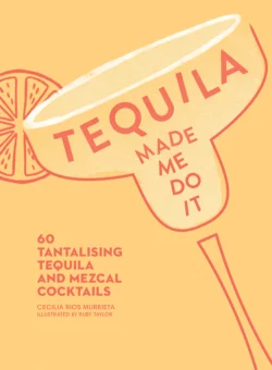 Tequila Made Me Do It: 60 tantalising tequila and mezcal cocktails, Ruby Taylor