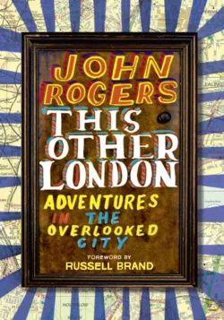 This Other London: Adventures in the Overlooked City, John Rogers