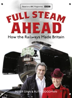 Full Steam Ahead: How the Railways Made Britain, Peter Ginn