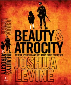 Beauty and Atrocity: People, Politics and Ireland’s Fight for Peace, Joshua Levine