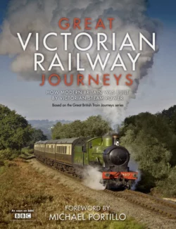 Great Victorian Railway Journeys: How Modern Britain was Built by Victorian Steam Power, Karen Farrington