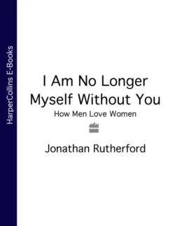 I Am No Longer Myself Without You: How Men Love Women Jonathan Rutherford