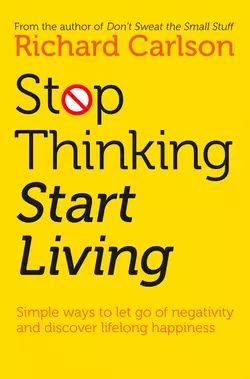 Stop Thinking  Start Living: Discover Lifelong Happiness Richard Carlson