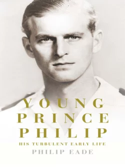 Young Prince Philip: His Turbulent Early Life, Philip Eade