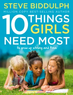 10 Things Girls Need Most: To grow up strong and free, Steve Biddulph