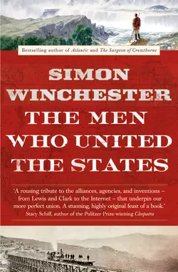 The Men Who United the States: The Amazing Stories of the Explorers, Inventors and Mavericks Who Made America, Simon Winchester