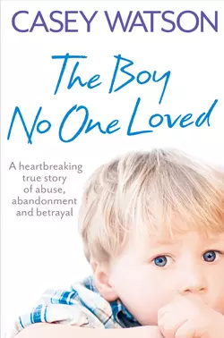 The Boy No One Loved: A Heartbreaking True Story of Abuse  Abandonment and Betrayal Casey Watson