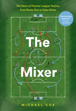 The Mixer: The Story of Premier League Tactics, from Route One to False Nines, Michael Cox