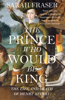 The Prince Who Would Be King: The Life and Death of Henry Stuart, Sarah Fraser