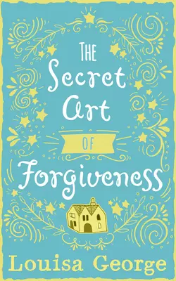 The Secret Art of Forgiveness: A feel good romance about coming home and moving on Louisa George