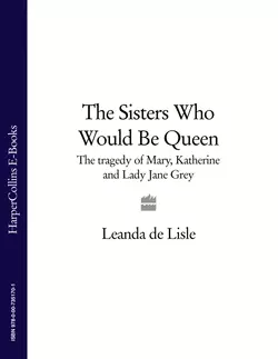 The Sisters Who Would Be Queen: The tragedy of Mary, Katherine and Lady Jane Grey, Leanda Lisle