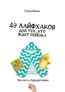 49 лайфхаков для тех, кто ждет ребёнка. Чек-листы будущей мамы, Елена Ивака