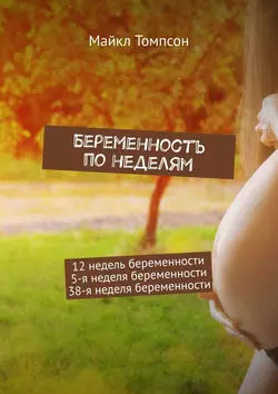 Беременность по неделям. 12 недель беременности. 5-я неделя беременности. 38-я неделя беременности, Майкл Томпсон