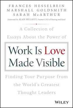 Work is Love Made Visible. A Collection of Essays About the Power of Finding Your Purpose From the World′s Greatest Thought Leaders Marshall Goldsmith и Frances Hesselbein