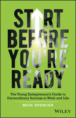 Start Before You′re Ready. The Young Entrepreneurs Guide to Extraordinary Success in Work and Life, Mick Spencer