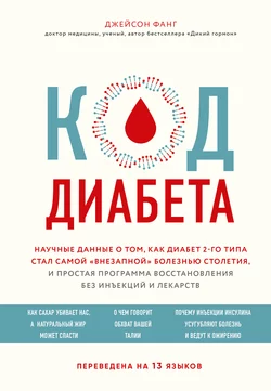 Код диабета. Научные данные о том, как диабет 2-го типа стал самой «внезапной» болезнью столетия, и простая программа восстановления без инъекций и лекарств, Джейсон Фанг