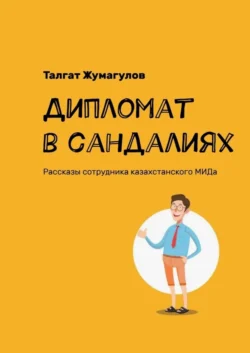 Дипломат в сандалиях. Рассказы сотрудника казахстанского МИДа, Талгат Жумагулов