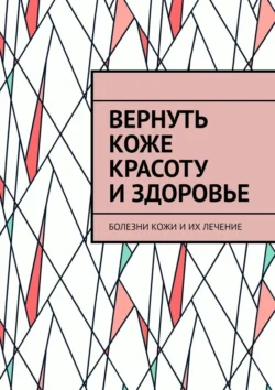 Вернуть коже красоту и здоровье. Болезни кожи и их лечение Сергей Чугунов