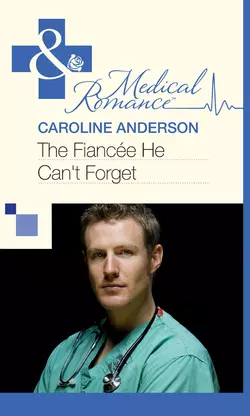 The Fiancée He Can′t Forget, Caroline Anderson