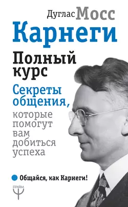 Карнеги. Полный курс. Секреты общения, которые помогут вам добиться успеха, Дуглас Мосс