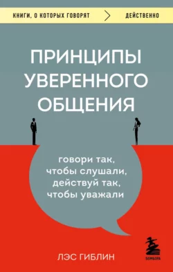 Принципы уверенного общения. Говори так, чтобы слушали, действуй так, чтобы уважали, Лэс Гиблин