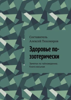 Здоровье по-эзотерически. Заметки по тайноведению. Книга восьмая, Алексей Тихомиров