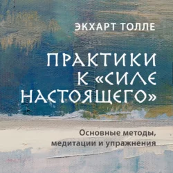 Практики к «Силе настоящего». Основные методы, медитации и упражнения, Экхарт Толле