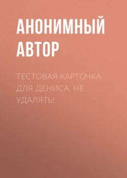 Тестовая карточка для Дениса. Не удалять! Анонимный автор