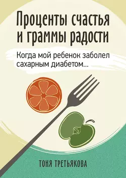 Проценты счастья и граммы радости. Когда мой ребенок заболел сахарным диабетом…, Тоня Третьякова