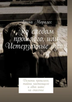 По следам прошлого, или Истерзанные души. Демоны прошлого, тайны настоящего и один шанс на спасение, Арина Моралес