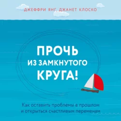 Прочь из замкнутого круга! Как оставить проблемы в прошлом и впустить в свою жизнь счастье, Джеффри Янг