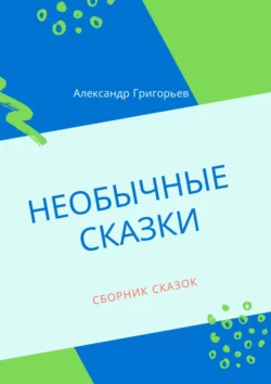 Необычные сказки. Сборник сказок, Александр Григорьев