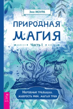 Природная магия. Часть I. Народные традиции, мудрость фей, магия трав, Энн Моура