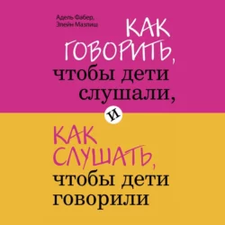 Как говорить, чтобы дети слушали, и как слушать, чтобы дети говорили, Элейн Мазлиш