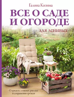 Все о саде и огороде для ленивых. О грядках  семенах  рассаде и сохранении урожая Галина Кизима