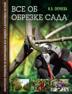 Все об обрезке сада. Практическое руководство по формированию всех плодовых и декоративных растений, Ирина Окунева