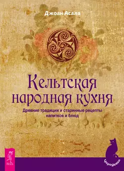 Кельтская народная кухня. Древние традиции и старинные рецепты напитков и блюд, Джоан Асала