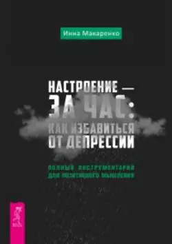 Настроение – за час: как избавиться от депрессии. Полный инструментарий для позитивного мышления, Инна Макаренко