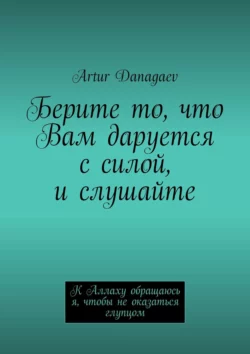 Берите то  что Вам даруется с силой  и слушайте. К Аллаху обращаюсь я  чтобы не оказаться глупцом Artur Danagaev